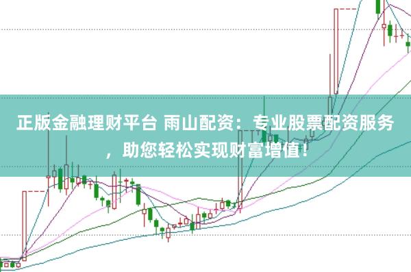 正版金融理财平台 雨山配资：专业股票配资服务，助您轻松实现财富增值！