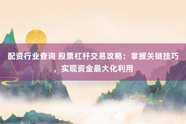 配资行业查询 股票杠杆交易攻略：掌握关键技巧，实现资金最大化利用