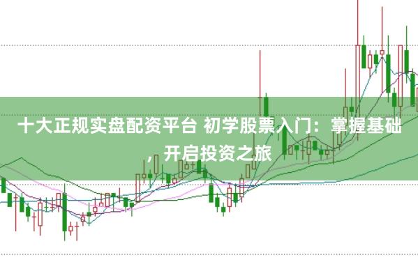 十大正规实盘配资平台 初学股票入门：掌握基础，开启投资之旅