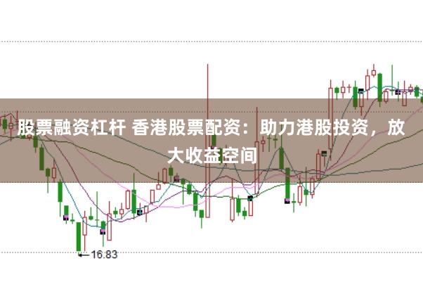股票融资杠杆 香港股票配资：助力港股投资，放大收益空间