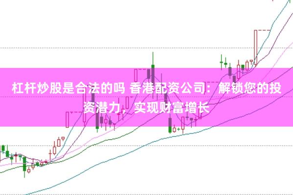 杠杆炒股是合法的吗 香港配资公司：解锁您的投资潜力，实现财富增长