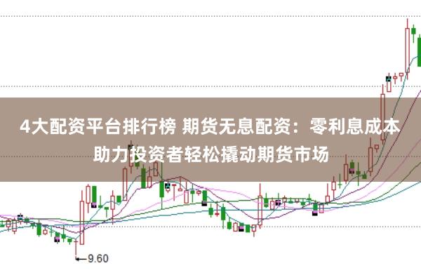 4大配资平台排行榜 期货无息配资：零利息成本助力投资者轻松撬动期货市场