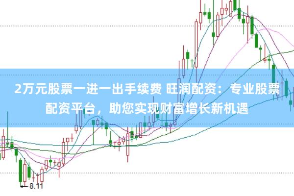 2万元股票一进一出手续费 旺润配资：专业股票配资平台，助您实现财富增长新机遇