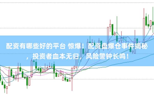配资有哪些好的平台 惊爆！配资盘爆仓事件揭秘，投资者血本无归，风险警钟长鸣！