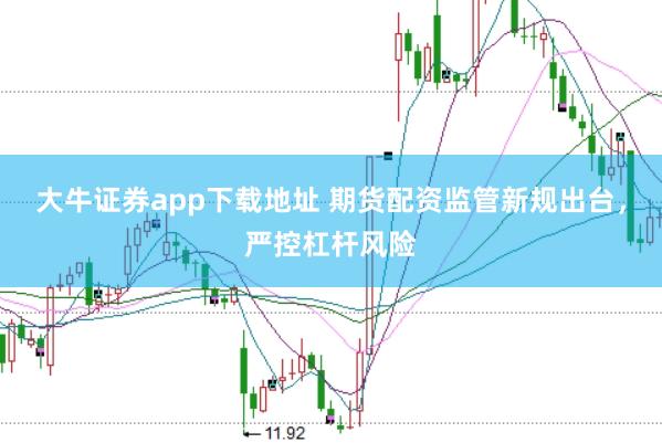 大牛证券app下载地址 期货配资监管新规出台，严控杠杆风险
