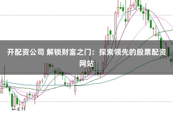 开配资公司 解锁财富之门：探索领先的股票配资网站
