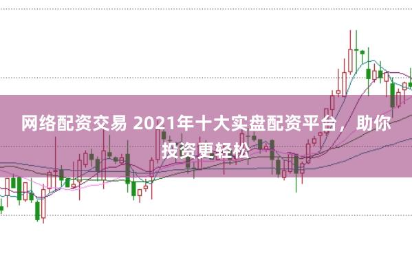 网络配资交易 2021年十大实盘配资平台，助你投资更轻松