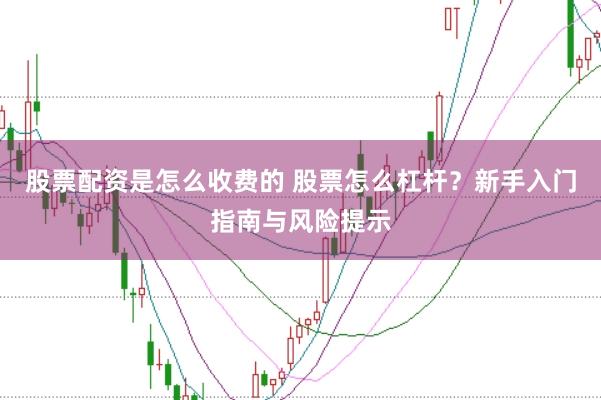 股票配资是怎么收费的 股票怎么杠杆？新手入门指南与风险提示