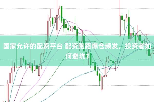 国家允许的配资平台 配资跑路爆仓频发，投资者如何避坑？