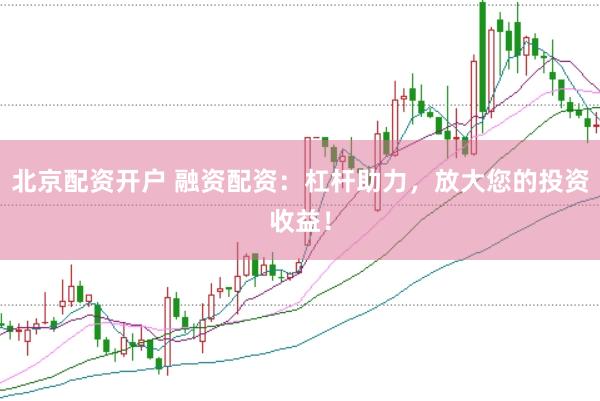 北京配资开户 融资配资：杠杆助力，放大您的投资收益！