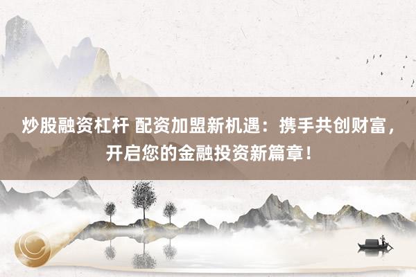 炒股融资杠杆 配资加盟新机遇：携手共创财富，开启您的金融投资新篇章！
