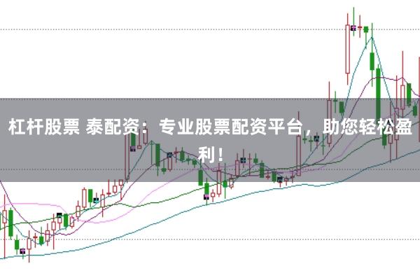 杠杆股票 泰配资：专业股票配资平台，助您轻松盈利！