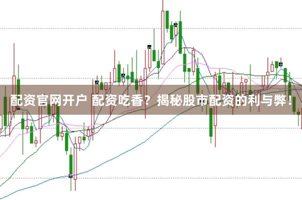 配资官网开户 配资吃香？揭秘股市配资的利与弊！