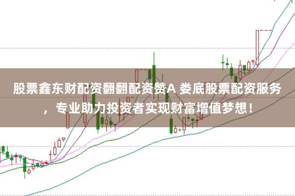股票鑫东财配资翻翻配资赞A 娄底股票配资服务，专业助力投资者实现财富增值梦想！