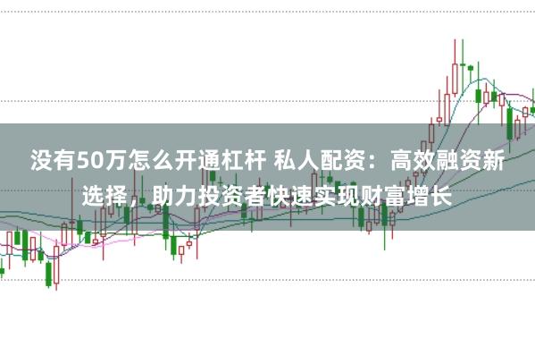 没有50万怎么开通杠杆 私人配资：高效融资新选择，助力投资者快速实现财富增长