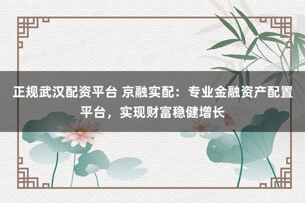 正规武汉配资平台 京融实配：专业金融资产配置平台，实现财富稳健增长