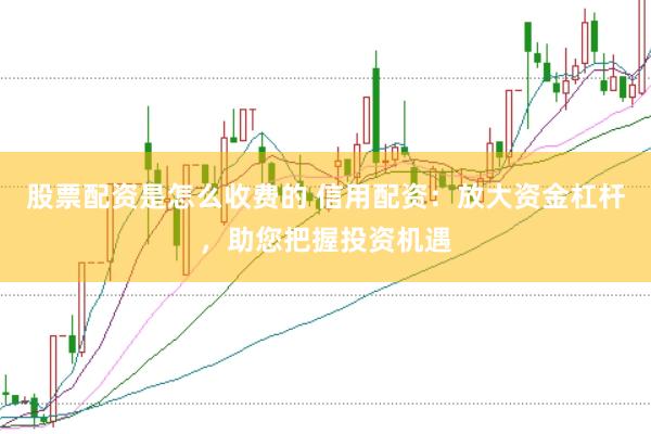 股票配资是怎么收费的 信用配资：放大资金杠杆，助您把握投资机遇