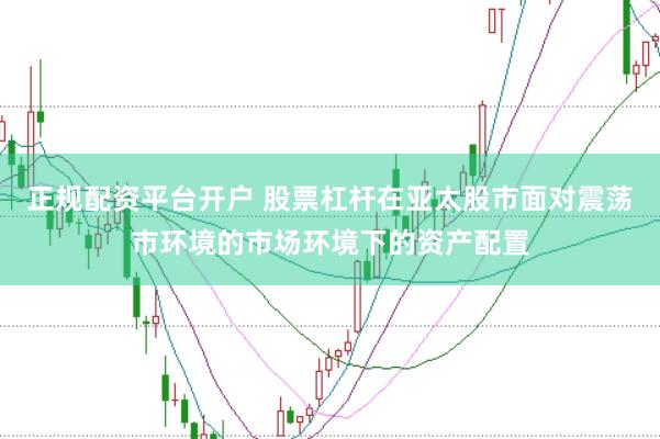 正规配资平台开户 股票杠杆在亚太股市面对震荡市环境的市场环境下的资产配置