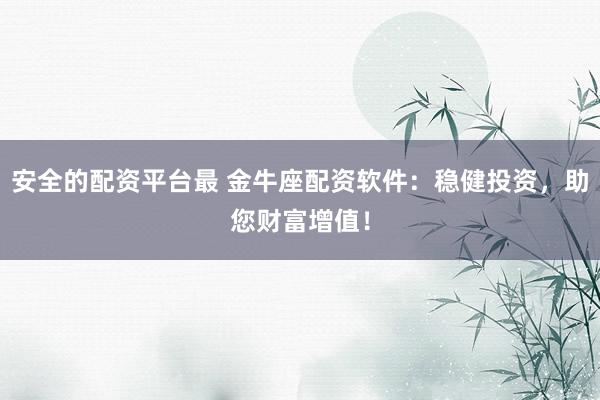 安全的配资平台最 金牛座配资软件：稳健投资，助您财富增值！