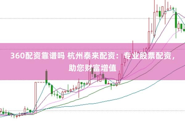 360配资靠谱吗 杭州泰来配资：专业股票配资，助您财富增值