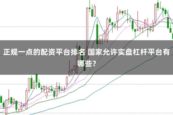 正规一点的配资平台排名 国家允许实盘杠杆平台有哪些？