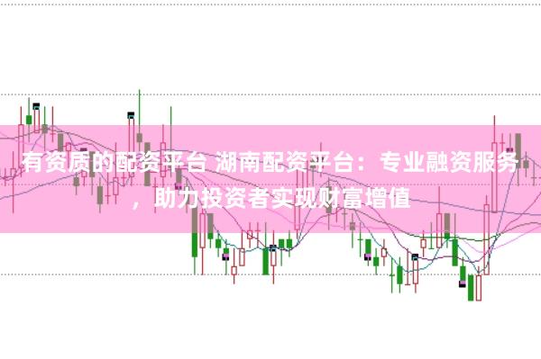 有资质的配资平台 湖南配资平台：专业融资服务，助力投资者实现财富增值