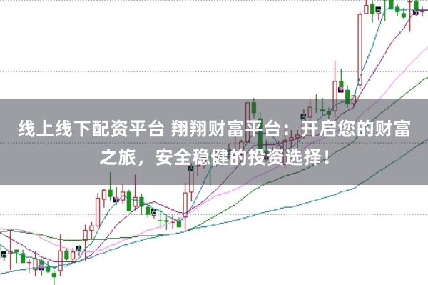 线上线下配资平台 翔翔财富平台：开启您的财富之旅，安全稳健的投资选择！