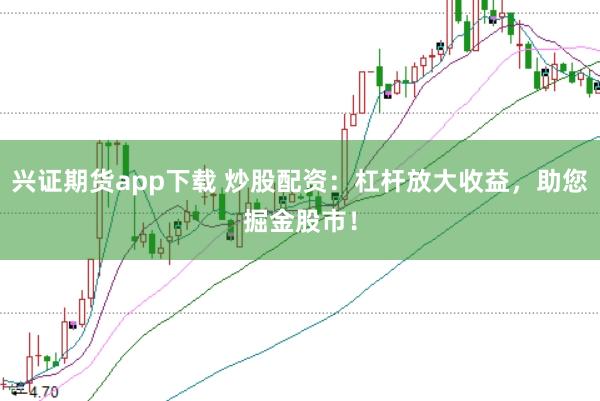 兴证期货app下载 炒股配资：杠杆放大收益，助您掘金股市！