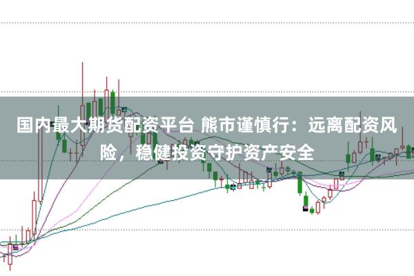 国内最大期货配资平台 熊市谨慎行：远离配资风险，稳健投资守护资产安全