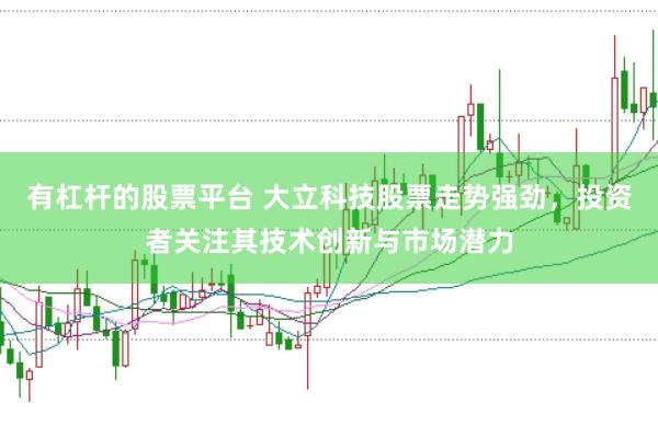 有杠杆的股票平台 大立科技股票走势强劲，投资者关注其技术创新与市场潜力
