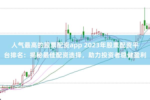 人气最高的股票配资app 2023年股票配资平台排名：揭秘最佳配资选择，助力投资者稳健盈利