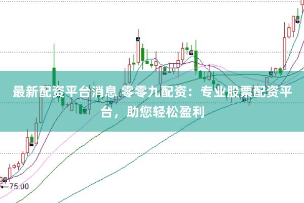 最新配资平台消息 零零九配资：专业股票配资平台，助您轻松盈利