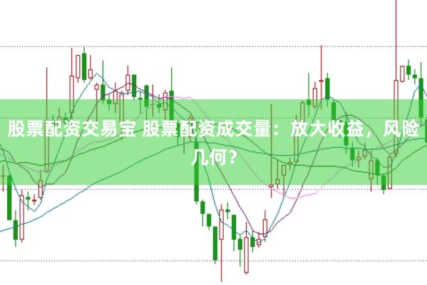 股票配资交易宝 股票配资成交量：放大收益，风险几何？