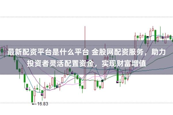 最新配资平台是什么平台 金股网配资服务，助力投资者灵活配置资金，实现财富增值