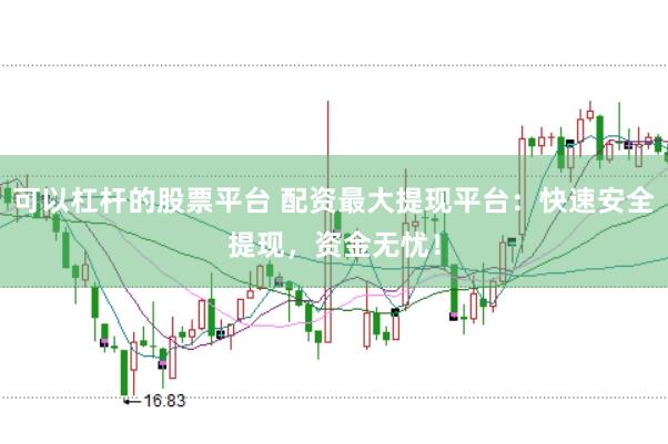 可以杠杆的股票平台 配资最大提现平台：快速安全提现，资金无忧！