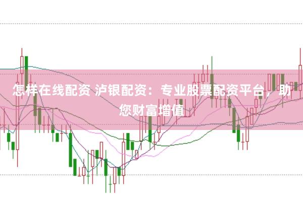 怎样在线配资 泸银配资：专业股票配资平台，助您财富增值