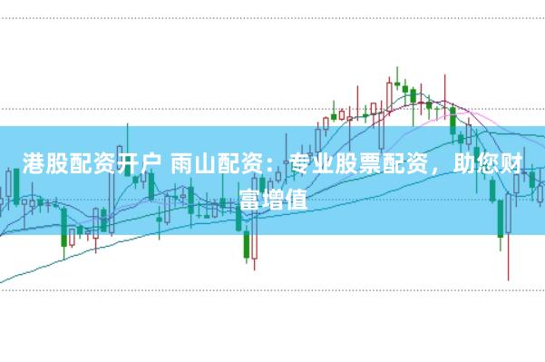 港股配资开户 雨山配资：专业股票配资，助您财富增值