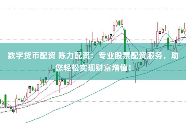 数字货币配资 陈力配资：专业股票配资服务，助您轻松实现财富增值！
