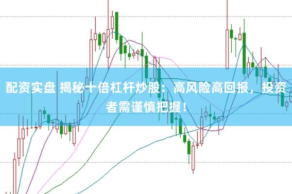 配资实盘 揭秘十倍杠杆炒股：高风险高回报，投资者需谨慎把握！