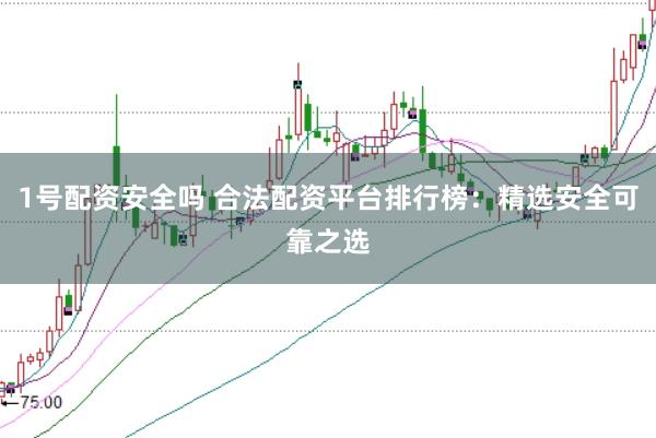 1号配资安全吗 合法配资平台排行榜：精选安全可靠之选