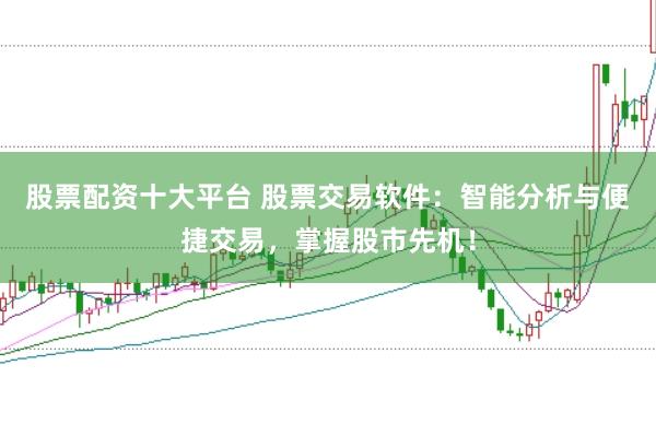 股票配资十大平台 股票交易软件：智能分析与便捷交易，掌握股市先机！