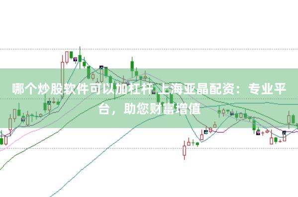哪个炒股软件可以加杠杆 上海亚晶配资：专业平台，助您财富增值