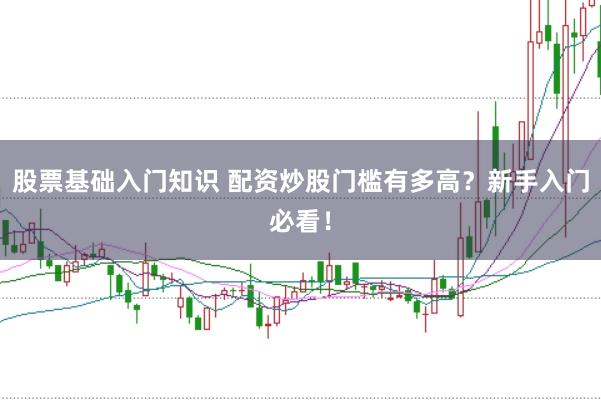 股票基础入门知识 配资炒股门槛有多高？新手入门必看！