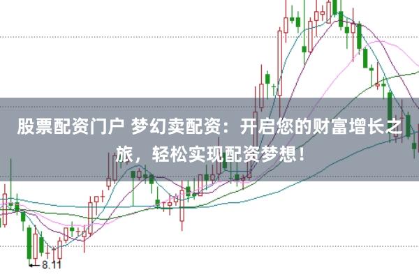 股票配资门户 梦幻卖配资：开启您的财富增长之旅，轻松实现配资梦想！