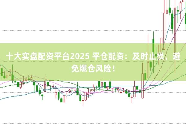 十大实盘配资平台2025 平仓配资：及时止损，避免爆仓风险！
