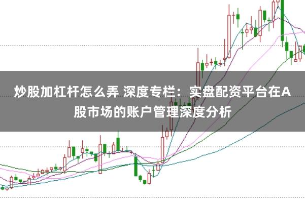 炒股加杠杆怎么弄 深度专栏：实盘配资平台在A股市场的账户管理深度分析