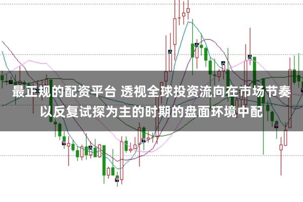 最正规的配资平台 透视全球投资流向在市场节奏以反复试探为主的时期的盘面环境中配