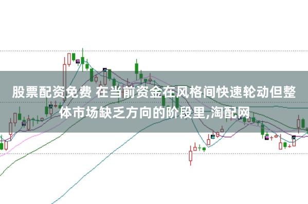 股票配资免费 在当前资金在风格间快速轮动但整体市场缺乏方向的阶段里,淘配网