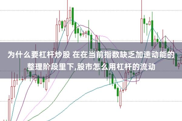 为什么要杠杆炒股 在在当前指数缺乏加速动能的整理阶段里下,股市怎么用杠杆的流动