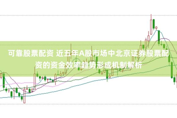 可靠股票配资 近五年A股市场中北京证券股票配资的资金效率趋势形成机制解析
